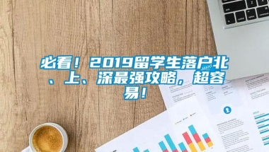 必看！2019留学生落户北、上、深最强攻略，超容易！