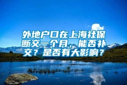 外地户口在上海社保断交一个月，能否补交？是否有大影响？