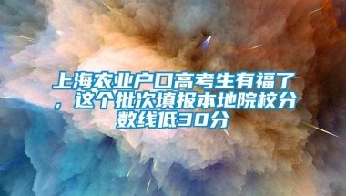 上海农业户口高考生有福了，这个批次填报本地院校分数线低30分