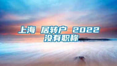 上海 居转户 2022 没有职称