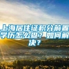 上海居住证积分前置学历怎么查？如何解决？