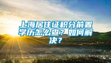 上海居住证积分前置学历怎么查？如何解决？