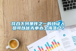 符合下列条件之一的持证人员可以优先申办上海落户？