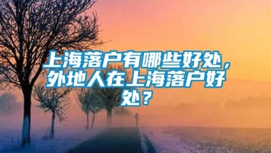 上海落户有哪些好处，外地人在上海落户好处？