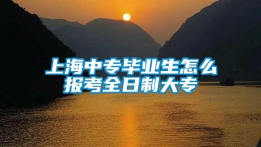 上海中专毕业生怎么报考全日制大专