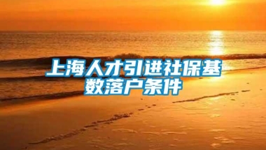 上海人才引进社保基数落户条件