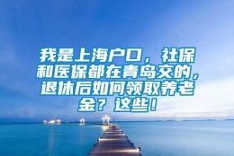 我是上海户口，社保和医保都在青岛交的，退休后如何领取养老金？这些！