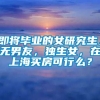 即将毕业的女研究生，无男友，独生女，在上海买房可行么？