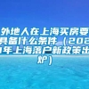 外地人在上海买房要具备什么条件（2021年上海落户新政策出炉）