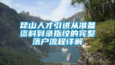 昆山人才引进从准备资料到录指纹的完整落户流程详解