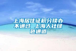 上海居住证积分续办不通过 上海人社绿色通道