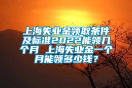 上海失业金领取条件及标准2022能领几个月 上海失业金一个月能领多少钱？