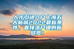 人才引进入户上海五大新城2022最新条件，直接落户细则新放宽！