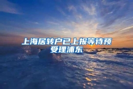 上海居转户已上报等待预受理浦东