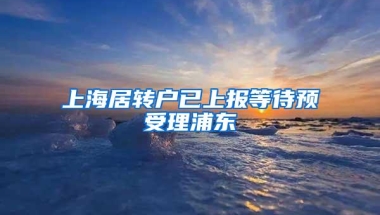 上海居转户已上报等待预受理浦东