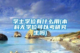 学士学位有什么用(本科无学位可以考研究生吗)