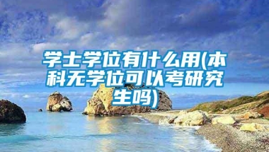 学士学位有什么用(本科无学位可以考研究生吗)