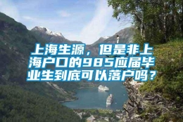 上海生源，但是非上海户口的985应届毕业生到底可以落户吗？