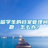 留学生的档案管理问题，怎么办？