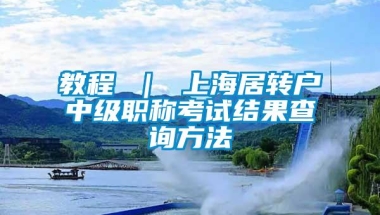 教程 ｜ 上海居转户中级职称考试结果查询方法