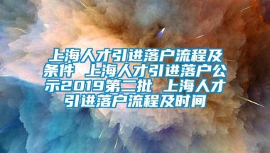 上海人才引进落户流程及条件 上海人才引进落户公示2019第二批 上海人才引进落户流程及时间