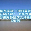 山东实施“海归英才汇聚计划” 2021年引进海外留学人才2908名