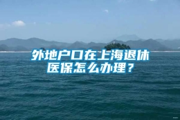 外地户口在上海退休医保怎么办理？