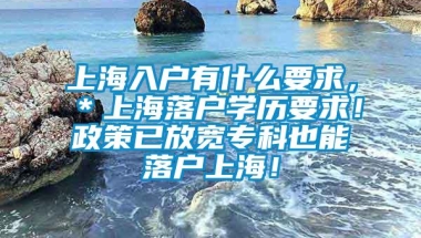 上海入户有什么要求，＊上海落户学历要求！政策已放宽专科也能落户上海！