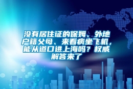 没有居住证的保姆、外地户籍父母、来看病坐飞机，能从道口进上海吗？权威解答来了