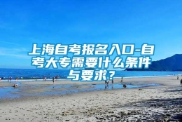 上海自考报名入口-自考大专需要什么条件与要求？