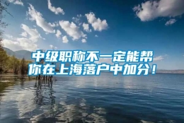 中级职称不一定能帮你在上海落户中加分！