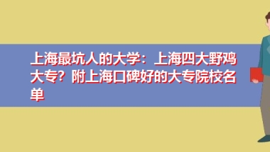 上海最坑人的大学：上海四大野鸡大专？附上海口碑好的大专院校名单