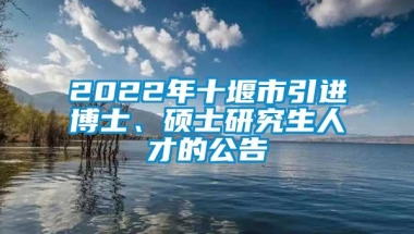 2022年十堰市引进博士、硕士研究生人才的公告