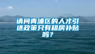 请问青浦区的人才引进政策只有租房补贴吗？