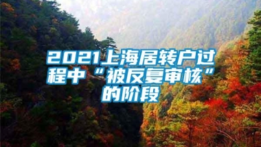 2021上海居转户过程中“被反复审核”的阶段