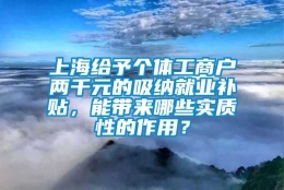 上海给予个体工商户两千元的吸纳就业补贴，能带来哪些实质性的作用？