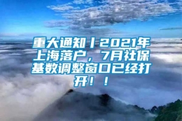 重大通知丨2021年上海落户，7月社保基数调整窗口已经打开！！