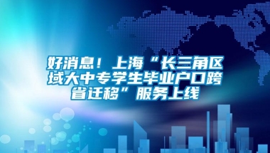 好消息！上海“长三角区域大中专学生毕业户口跨省迁移”服务上线