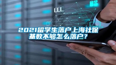 2021留学生落户上海社保基数不够怎么落户？