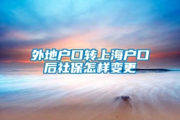 外地户口转上海户口后社保怎样变更