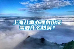 上海儿童办理身份证需要什么材料？