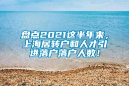 盘点2021这半年来，上海居转户和人才引进落户落户人数！