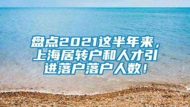 盘点2021这半年来，上海居转户和人才引进落户落户人数！