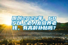 原创2022年，60岁以上老人发放养老钱，有高龄补贴吗？