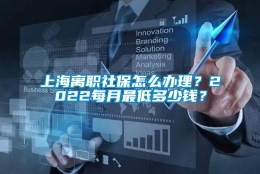 上海离职社保怎么办理？2022每月最低多少钱？