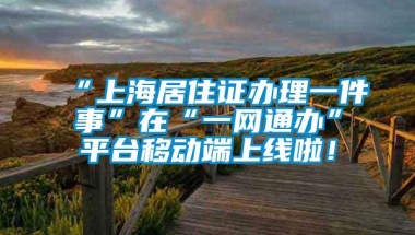 “上海居住证办理一件事”在“一网通办”平台移动端上线啦！