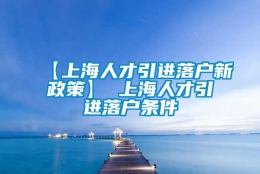 【上海人才引进落户新政策】 上海人才引进落户条件