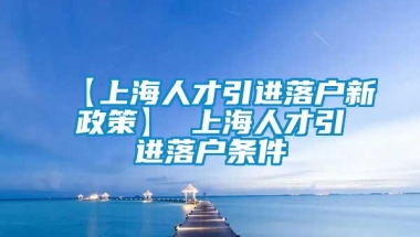 【上海人才引进落户新政策】 上海人才引进落户条件