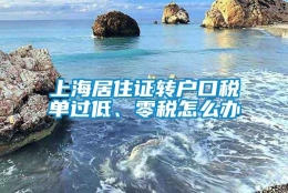 上海居住证转户口税单过低、零税怎么办