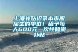 上海补贴招录本市应届生的单位！给予每人600元一次性稳岗补贴